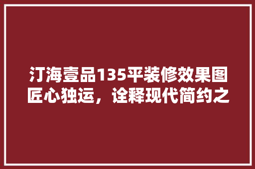 汀海壹品135平装修效果图匠心独运，诠释现代简约之美  第1张