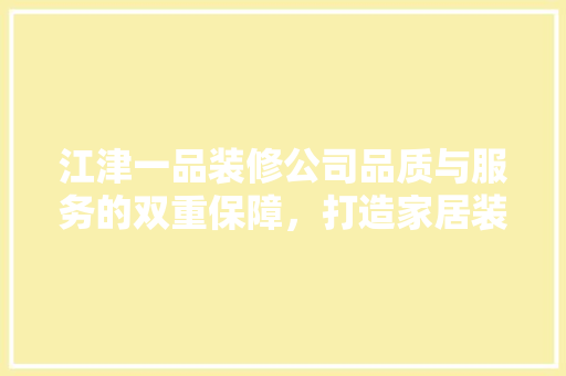 江津一品装修公司品质与服务的双重保障,打造家居装修新标杆 第1张 江津一品装修公司品质与服务的双重保障,打造家居装修新标杆 第1张