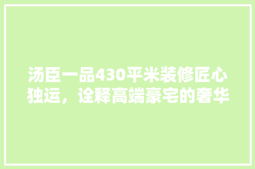 汤臣一品430平米装修匠心独运，诠释高端豪宅的奢华与品味  第1张