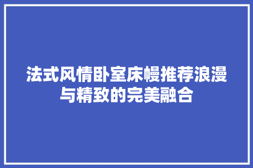 法式风情卧室床幔推荐浪漫与精致的完美融合 第1张 法式风情卧室床幔推荐浪漫与精致的完美融合 第1张