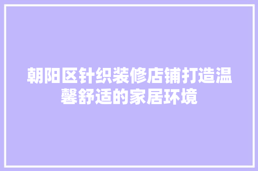 朝阳区针织装修店铺打造温馨舒适的家居环境  第1张