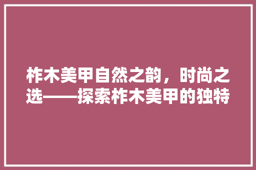 柞木美甲自然之韵，时尚之选——探索柞木美甲的独特魅力  第1张