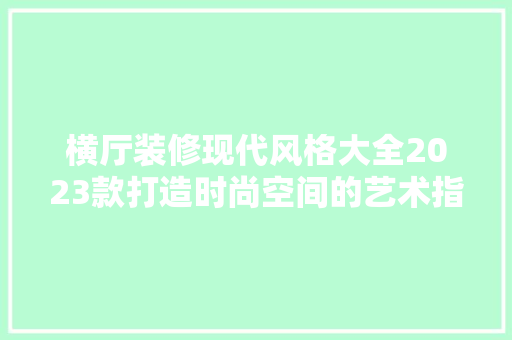 横厅装修现代风格大全2023款打造时尚空间的艺术指南  第1张
