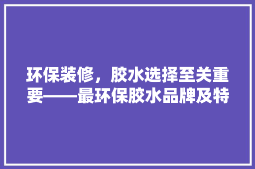 环保装修,胶水选择至关重要——最环保胶水品牌及特点 第1张 环保装修,胶水选择至关重要——最环保胶水品牌及特点 第1张