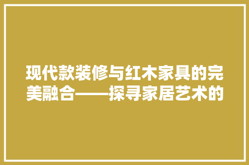 现代款装修与红木家具的完美融合——探寻家居艺术的独特韵味 第1张 现代款装修与红木家具的完美融合——探寻家居艺术的独特韵味 第1张
