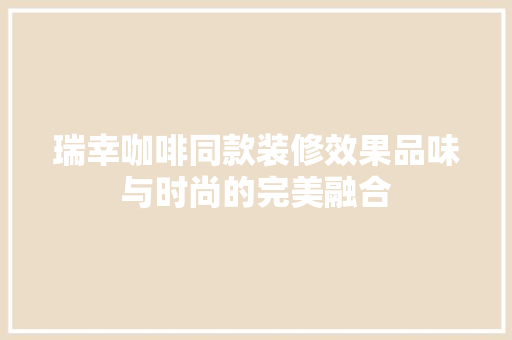 瑞幸咖啡同款装修效果品味与时尚的完美融合