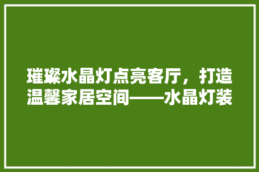 璀璨水晶灯点亮客厅，打造温馨家居空间——水晶灯装修客厅推荐  第1张