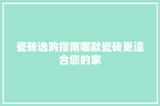 瓷砖选购指南哪款瓷砖更适合您的家  第1张