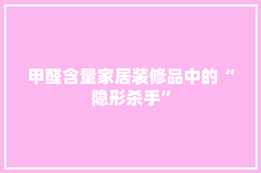 甲醛含量家居装修品中的“隐形杀手”  第1张