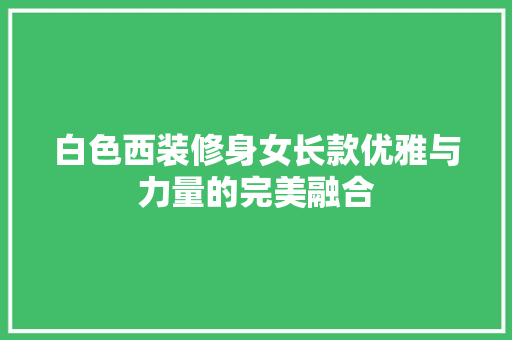 白色西装修身女长款优雅与力量的完美融合  第1张