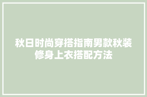 秋日时尚穿搭指南男款秋装修身上衣搭配方法  第1张