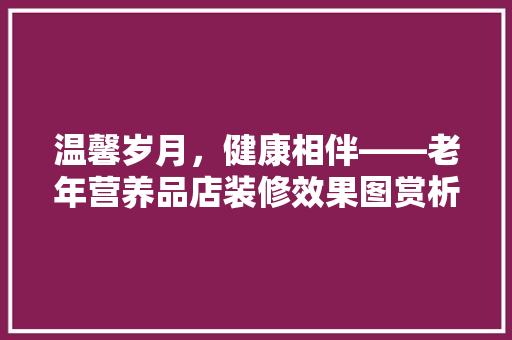 温馨岁月,健康相伴——老年营养品店装修效果图赏析 第1张 温馨岁月,健康相伴——老年营养品店装修效果图赏析 第1张
