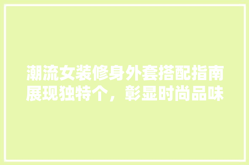 潮流女装修身外套搭配指南展现独特个，彰显时尚品味  第1张