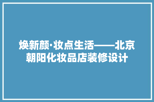 焕新颜·妆点生活——北京朝阳化妆品店装修设计  第1张
