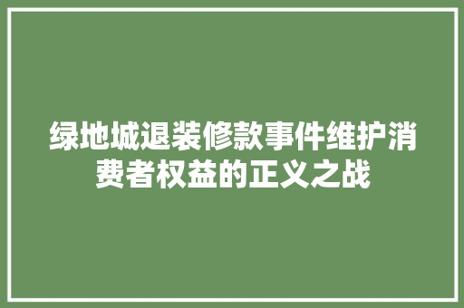 绿地城退装修款事件维护消费者权益的正义之战 第1张 绿地城退装修款事件维护消费者权益的正义之战 第1张