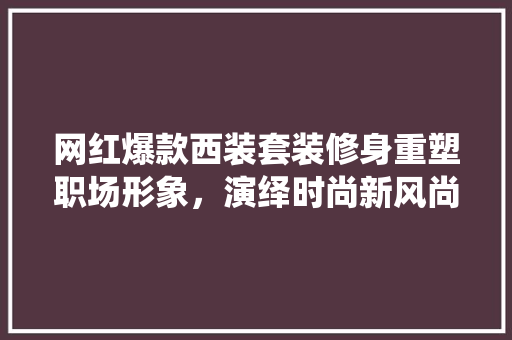 网红爆款西装套装修身重塑职场形象,演绎时尚新风尚 第1张 网红爆款西装套装修身重塑职场形象,演绎时尚新风尚 第1张