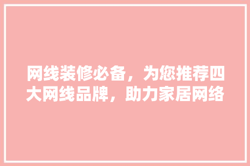 网线装修必备，为您推荐四大网线品牌，助力家居网络升级！  第1张
