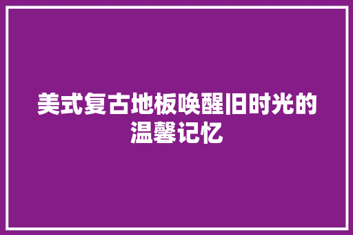 美式复古地板唤醒旧时光的温馨记忆  第1张