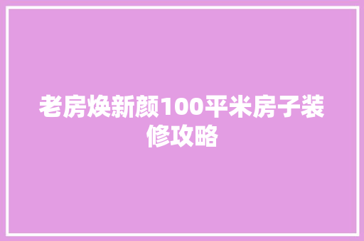 老房焕新颜100平米房子装修攻略 第1张 老房焕新颜100平米房子装修攻略 第1张