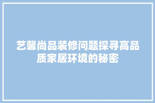 艺馨尚品装修问题探寻高品质家居环境的秘密 第1张 艺馨尚品装修问题探寻高品质家居环境的秘密 第1张