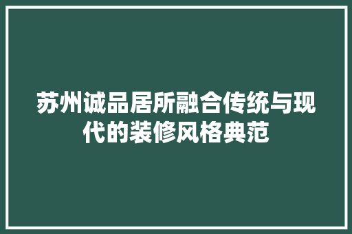 苏州诚品居所融合传统与现代的装修风格典范  第1张