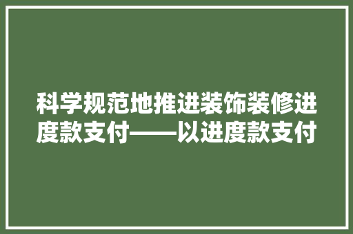 科学规范地推进装饰装修进度款支付——以进度款支付申请表为抓手  第1张