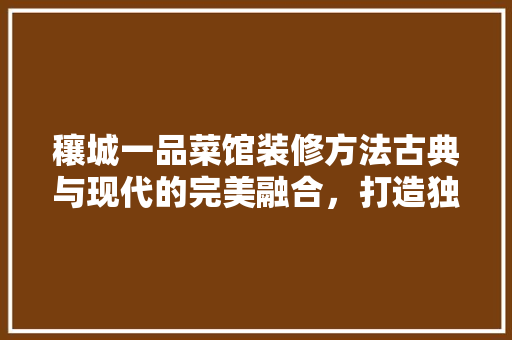 穰城一品菜馆装修方法古典与现代的完美融合,打造独具特色的餐饮空间 第1张 穰城一品菜馆装修方法古典与现代的完美融合,打造独具特色的餐饮空间 第1张