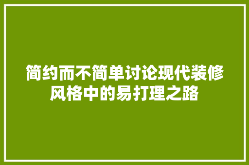 简约而不简单讨论现代装修风格中的易打理之路 第1张 简约而不简单讨论现代装修风格中的易打理之路 第1张