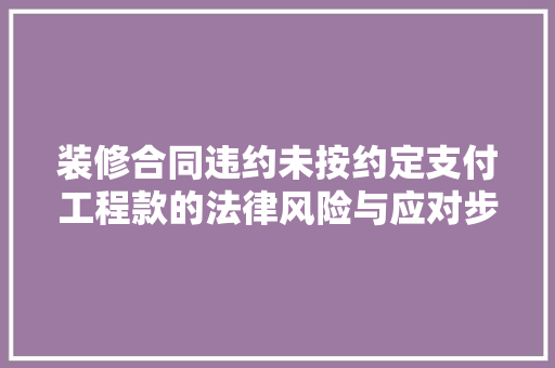 装修合同违约未按约定支付工程款的法律风险与应对步骤  第1张