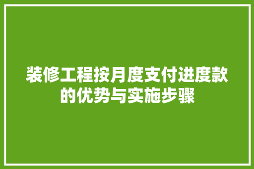装修工程按月度支付进度款的优势与实施步骤 第1张 装修工程按月度支付进度款的优势与实施步骤 第1张