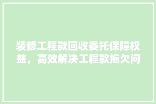 装修工程款回收委托保障权益,高效解决工程款拖欠问题 第1张 装修工程款回收委托保障权益,高效解决工程款拖欠问题 第1张