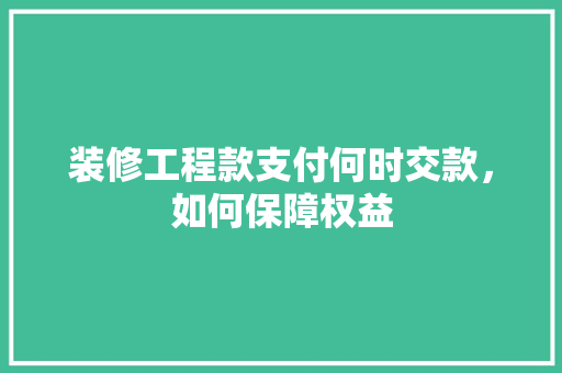 装修工程款支付何时交款，如何保障权益  第1张