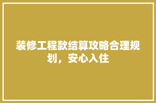 装修工程款结算攻略合理规划，安心入住