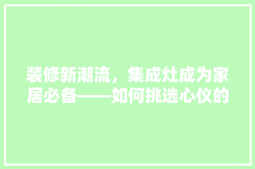 装修新潮流，集成灶成为家居必备——如何挑选心仪的集成灶  第1张