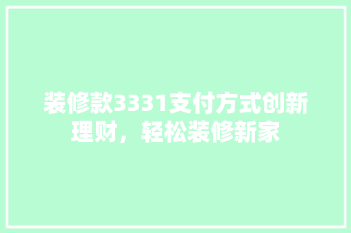 装修款3331支付方式创新理财,轻松装修新家 第1张 装修款3331支付方式创新理财,轻松装修新家 第1张