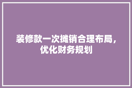 装修款一次摊销合理布局，优化财务规划  第1张