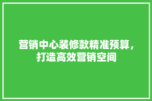 营销中心装修款精准预算,打造高效营销空间 第1张 营销中心装修款精准预算,打造高效营销空间 第1张