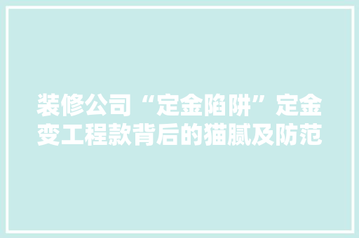 装修公司“定金陷阱”定金变工程款背后的猫腻及防范措施  第1张