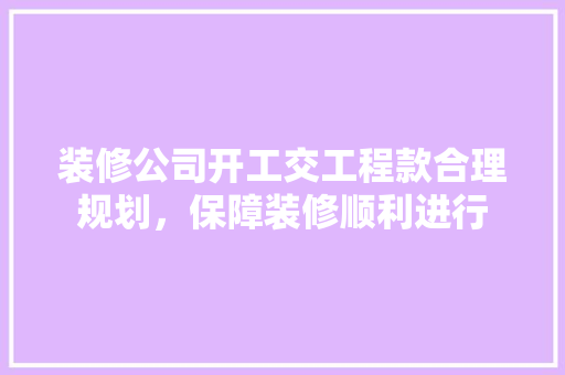 装修公司开工交工程款合理规划，保障装修顺利进行  第1张