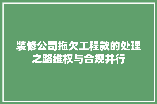 装修公司拖欠工程款的处理之路维权与合规并行  第1张