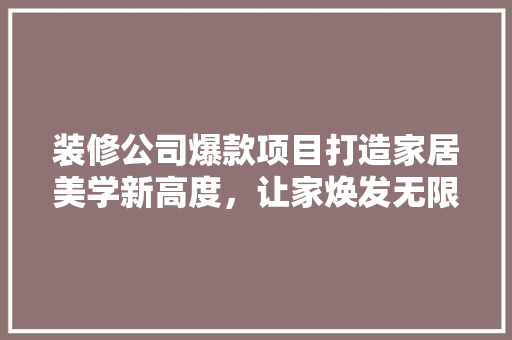 装修公司爆款项目打造家居美学新高度，让家焕发无限魅力！  第1张