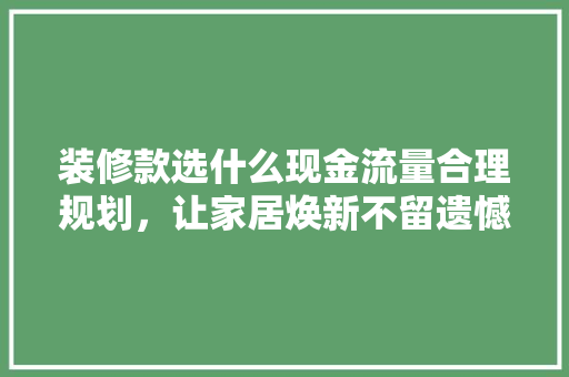 装修款选什么现金流量合理规划,让家居焕新不留遗憾 第1张 装修款选什么现金流量合理规划,让家居焕新不留遗憾 第1张
