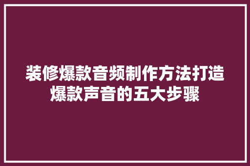 装修爆款音频制作方法打造爆款声音的五大步骤  第1张