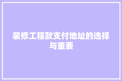 装修工程款支付地址的选择与重要  第1张
