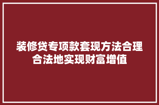 装修贷专项款套现方法合理合法地实现财富增值 第1张 装修贷专项款套现方法合理合法地实现财富增值 第1张