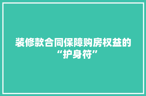 装修款合同保障购房权益的“护身符”  第1张