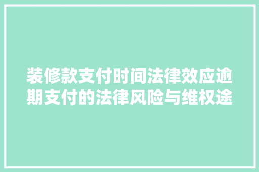装修款支付时间法律效应逾期支付的法律风险与维权途径  第1张