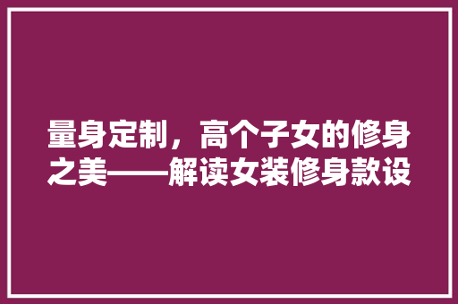 量身定制,高个子女的修身之美——解读女装修身款设计 第1张 量身定制,高个子女的修身之美——解读女装修身款设计 第1张