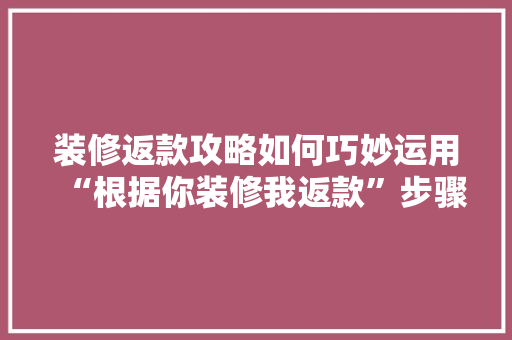 装修返款攻略如何巧妙运用“根据你装修我返款”步骤,实现家居装修省心又省钱 第1张 装修返款攻略如何巧妙运用“根据你装修我返款”步骤,实现家居装修省心又省钱 第1张