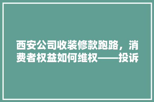 西安公司收装修款跑路,消费者权益如何维权——投诉指南及例子分析 第1张 西安公司收装修款跑路,消费者权益如何维权——投诉指南及例子分析 第1张